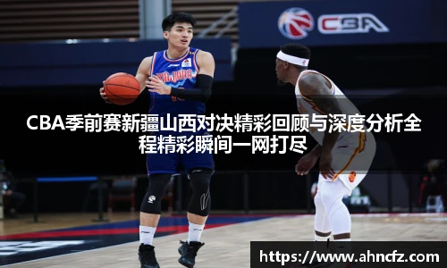CBA季前赛新疆山西对决精彩回顾与深度分析全程精彩瞬间一网打尽